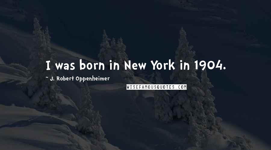 J. Robert Oppenheimer Quotes: I was born in New York in 1904.