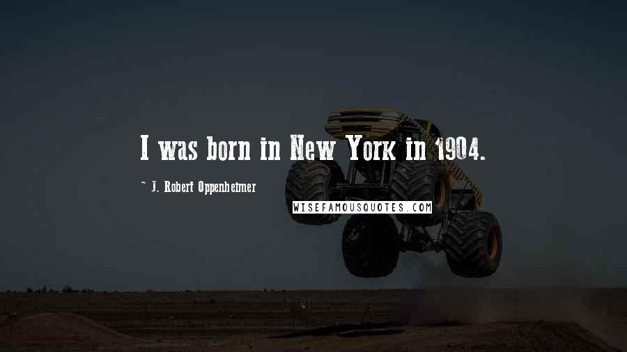 J. Robert Oppenheimer Quotes: I was born in New York in 1904.