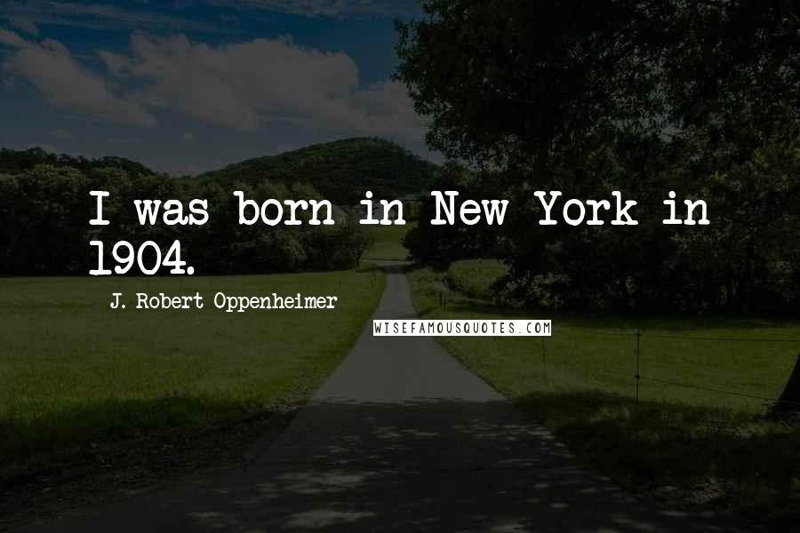 J. Robert Oppenheimer Quotes: I was born in New York in 1904.