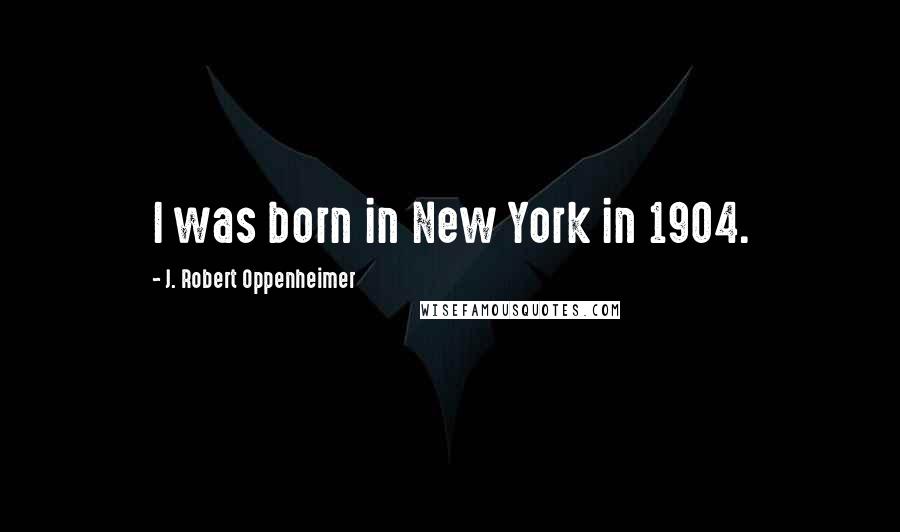 J. Robert Oppenheimer Quotes: I was born in New York in 1904.