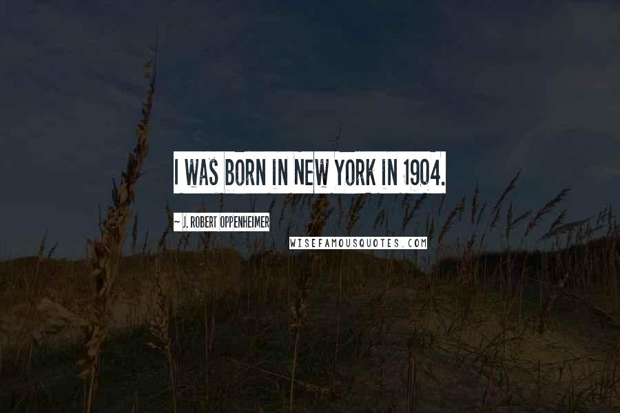 J. Robert Oppenheimer Quotes: I was born in New York in 1904.