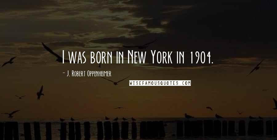 J. Robert Oppenheimer Quotes: I was born in New York in 1904.