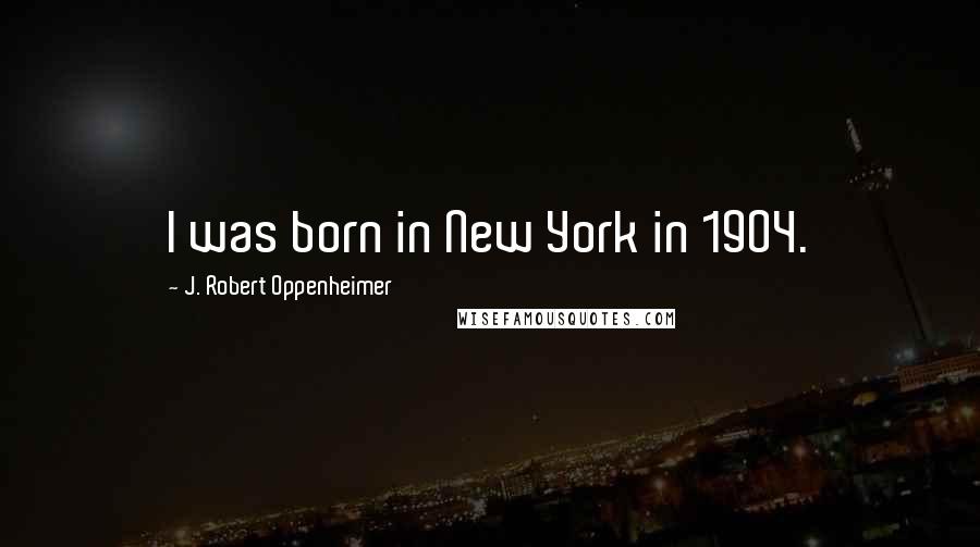 J. Robert Oppenheimer Quotes: I was born in New York in 1904.