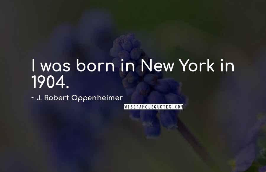 J. Robert Oppenheimer Quotes: I was born in New York in 1904.