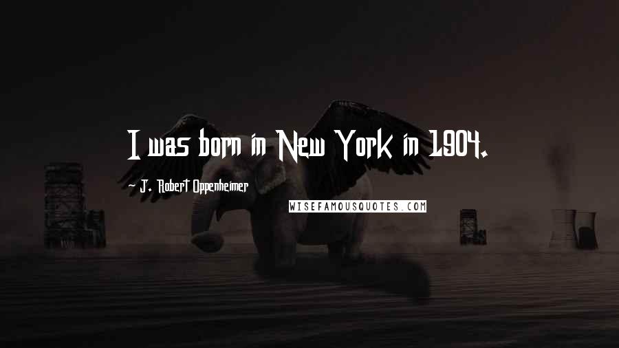 J. Robert Oppenheimer Quotes: I was born in New York in 1904.