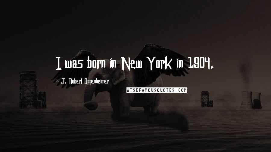 J. Robert Oppenheimer Quotes: I was born in New York in 1904.