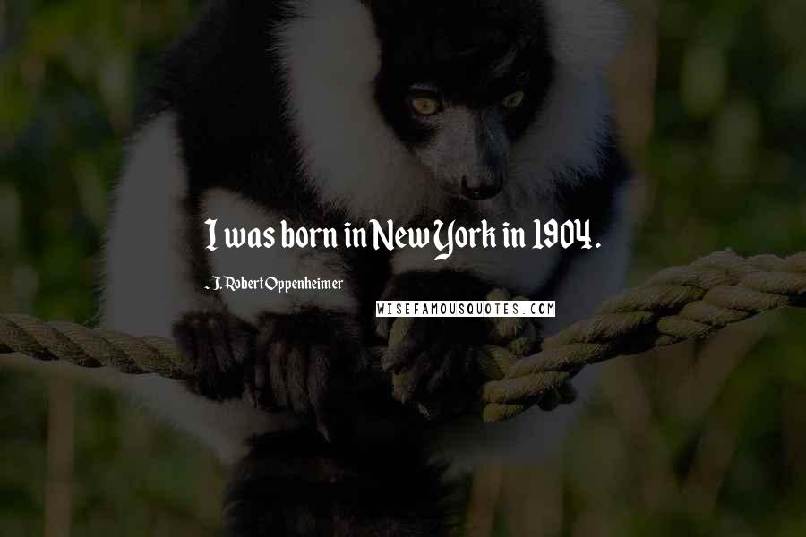 J. Robert Oppenheimer Quotes: I was born in New York in 1904.