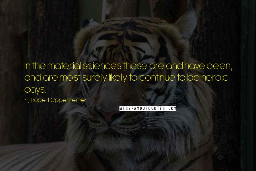 J. Robert Oppenheimer Quotes: In the material sciences these are and have been, and are most surely likely to continue to be heroic days.