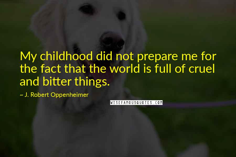 J. Robert Oppenheimer Quotes: My childhood did not prepare me for the fact that the world is full of cruel and bitter things.