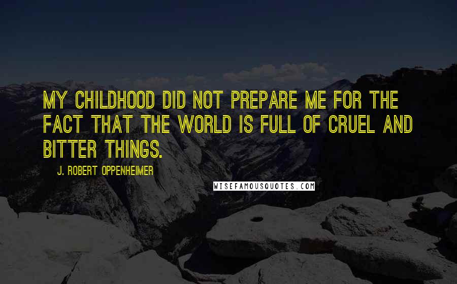 J. Robert Oppenheimer Quotes: My childhood did not prepare me for the fact that the world is full of cruel and bitter things.