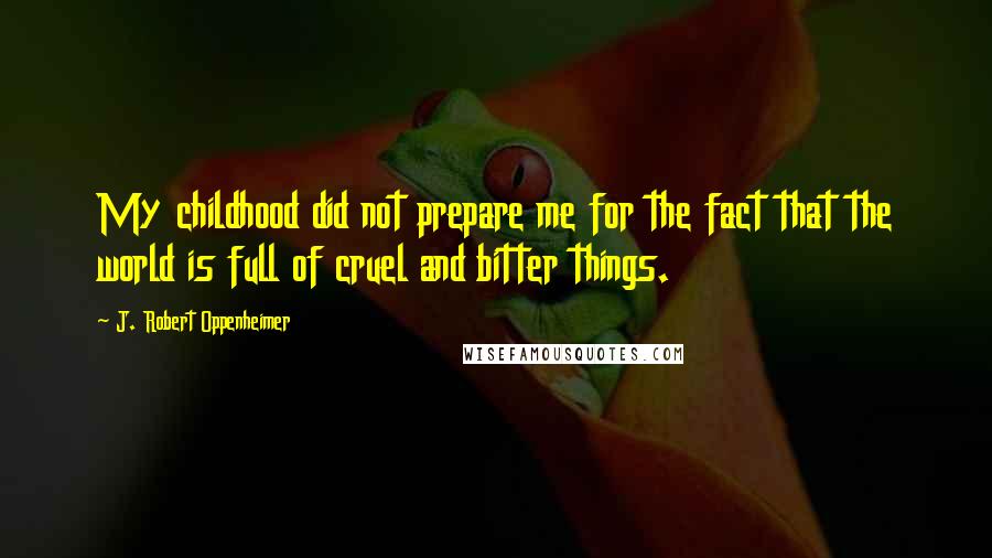 J. Robert Oppenheimer Quotes: My childhood did not prepare me for the fact that the world is full of cruel and bitter things.