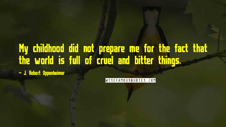 J. Robert Oppenheimer Quotes: My childhood did not prepare me for the fact that the world is full of cruel and bitter things.