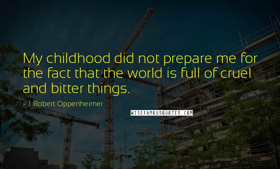 J. Robert Oppenheimer Quotes: My childhood did not prepare me for the fact that the world is full of cruel and bitter things.