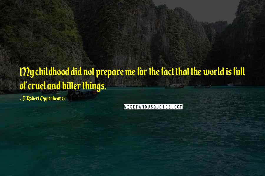 J. Robert Oppenheimer Quotes: My childhood did not prepare me for the fact that the world is full of cruel and bitter things.