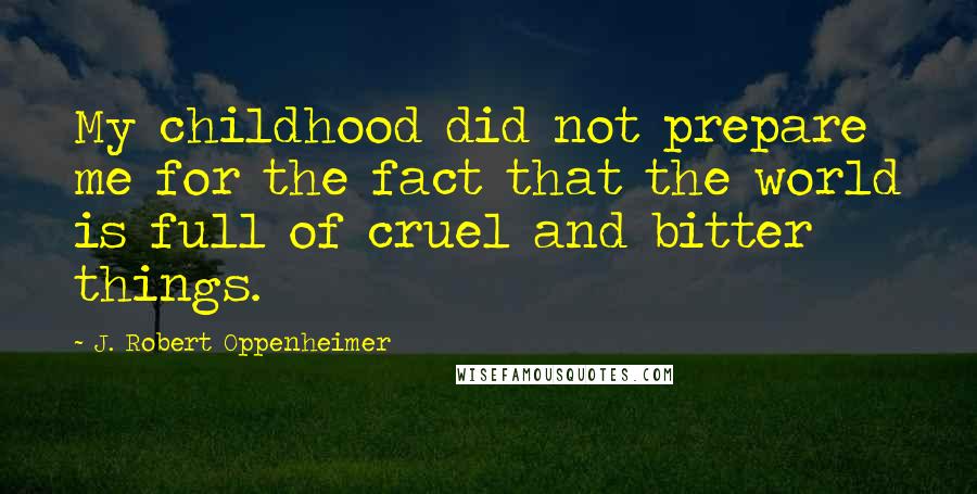 J. Robert Oppenheimer Quotes: My childhood did not prepare me for the fact that the world is full of cruel and bitter things.