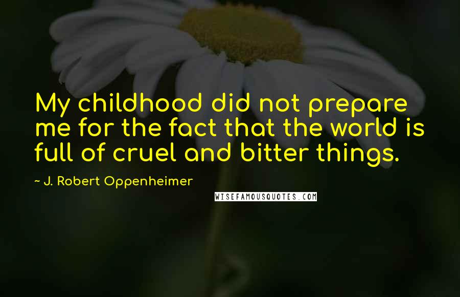J. Robert Oppenheimer Quotes: My childhood did not prepare me for the fact that the world is full of cruel and bitter things.
