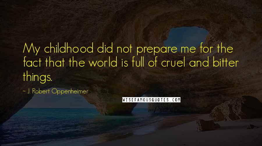 J. Robert Oppenheimer Quotes: My childhood did not prepare me for the fact that the world is full of cruel and bitter things.