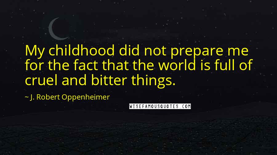 J. Robert Oppenheimer Quotes: My childhood did not prepare me for the fact that the world is full of cruel and bitter things.