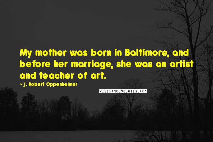 J. Robert Oppenheimer Quotes: My mother was born in Baltimore, and before her marriage, she was an artist and teacher of art.