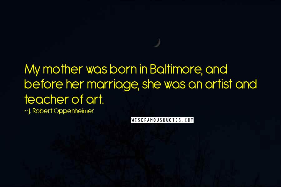 J. Robert Oppenheimer Quotes: My mother was born in Baltimore, and before her marriage, she was an artist and teacher of art.