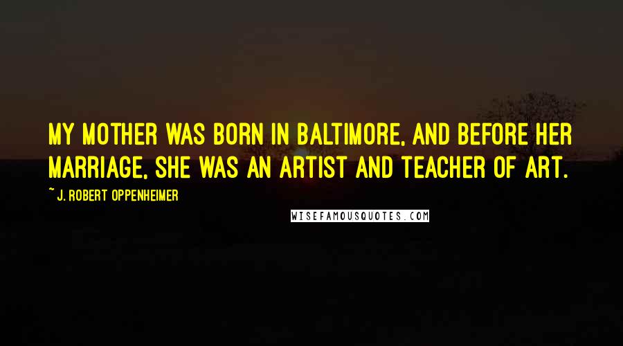 J. Robert Oppenheimer Quotes: My mother was born in Baltimore, and before her marriage, she was an artist and teacher of art.