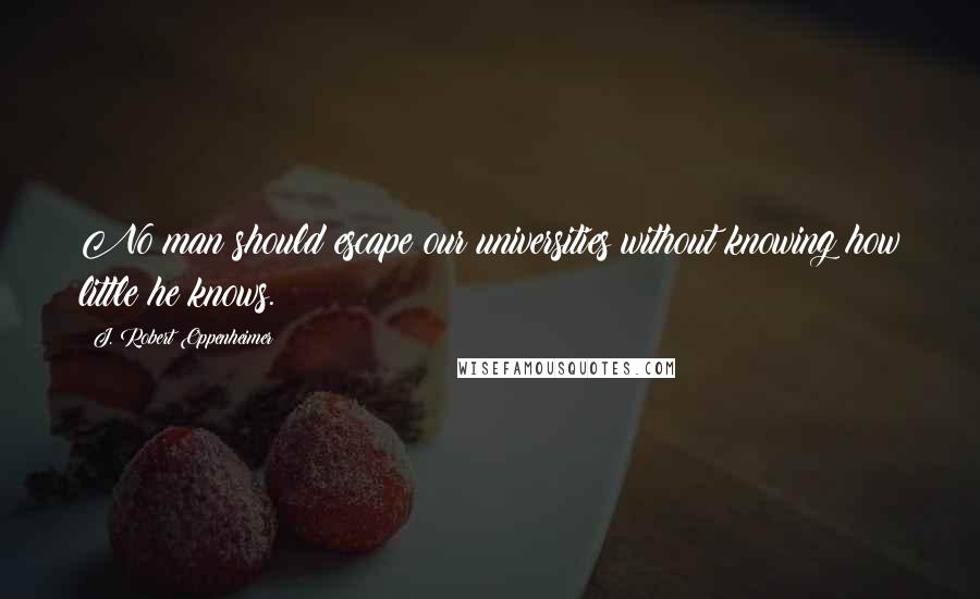 J. Robert Oppenheimer Quotes: No man should escape our universities without knowing how little he knows.