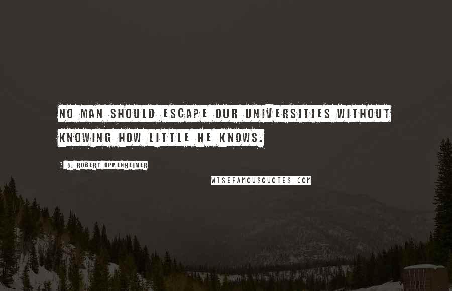 J. Robert Oppenheimer Quotes: No man should escape our universities without knowing how little he knows.