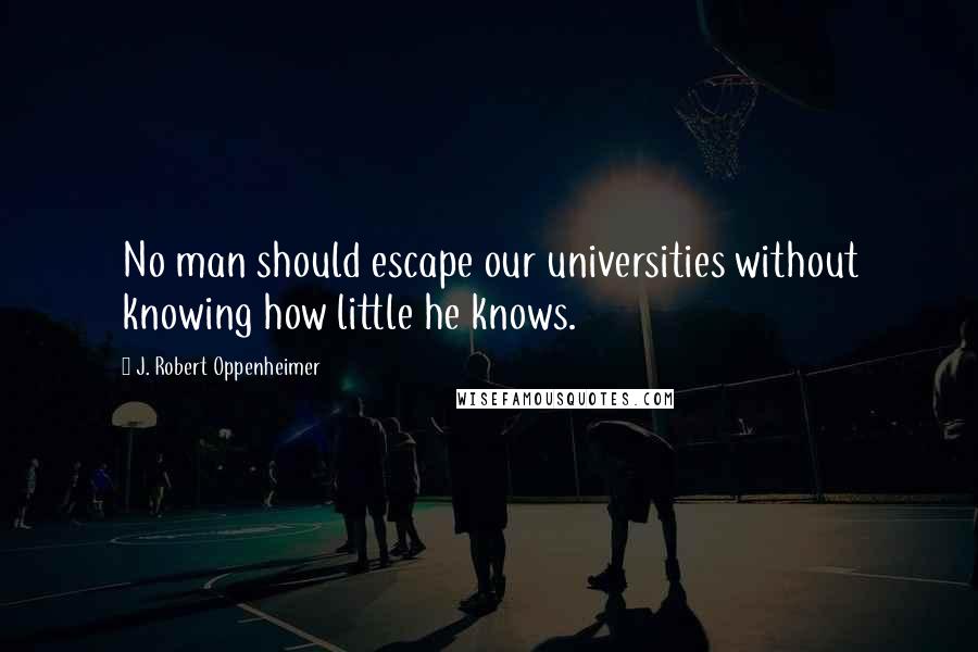 J. Robert Oppenheimer Quotes: No man should escape our universities without knowing how little he knows.
