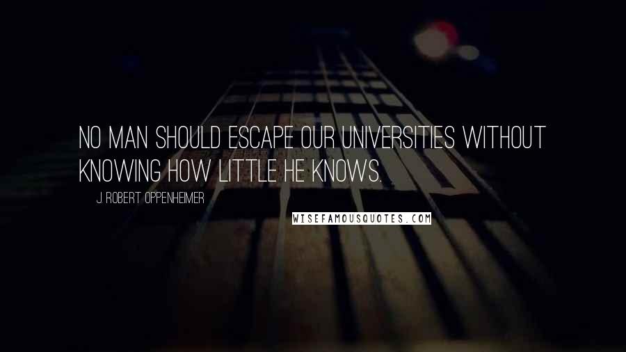 J. Robert Oppenheimer Quotes: No man should escape our universities without knowing how little he knows.