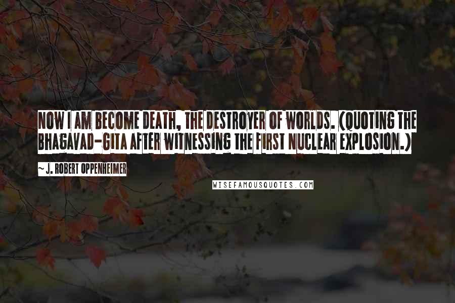 J. Robert Oppenheimer Quotes: Now I am become death, the destroyer of worlds. (quoting the Bhagavad-Gita after witnessing the first Nuclear explosion.)