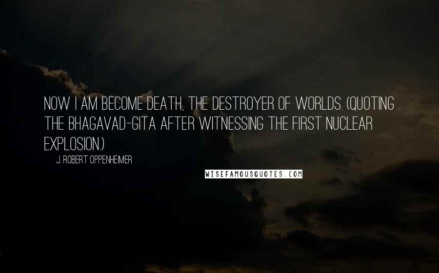 J. Robert Oppenheimer Quotes: Now I am become death, the destroyer of worlds. (quoting the Bhagavad-Gita after witnessing the first Nuclear explosion.)