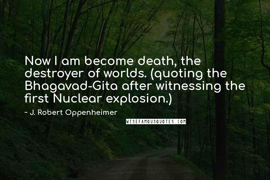J. Robert Oppenheimer Quotes: Now I am become death, the destroyer of worlds. (quoting the Bhagavad-Gita after witnessing the first Nuclear explosion.)