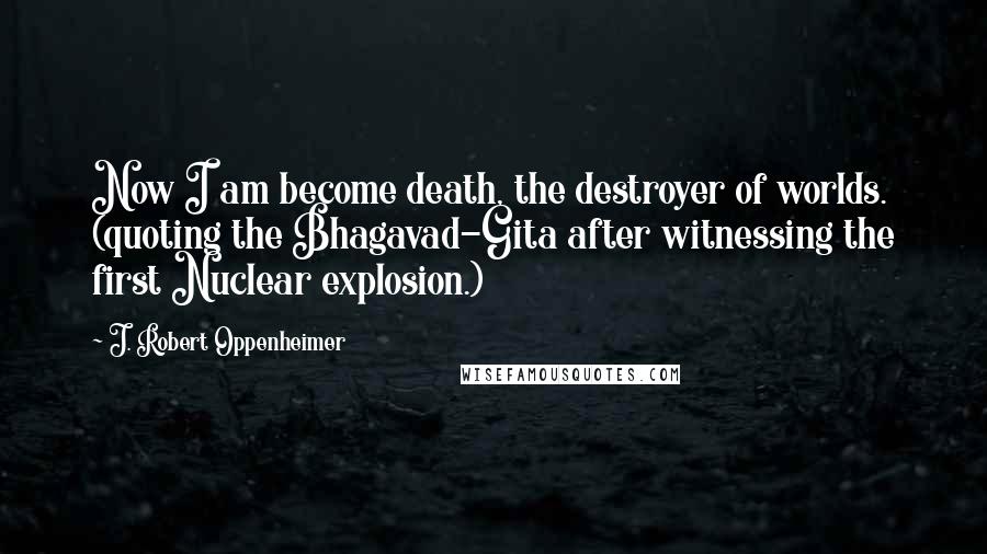 J. Robert Oppenheimer Quotes: Now I am become death, the destroyer of worlds. (quoting the Bhagavad-Gita after witnessing the first Nuclear explosion.)