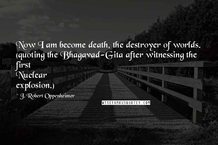 J. Robert Oppenheimer Quotes: Now I am become death, the destroyer of worlds. (quoting the Bhagavad-Gita after witnessing the first Nuclear explosion.)