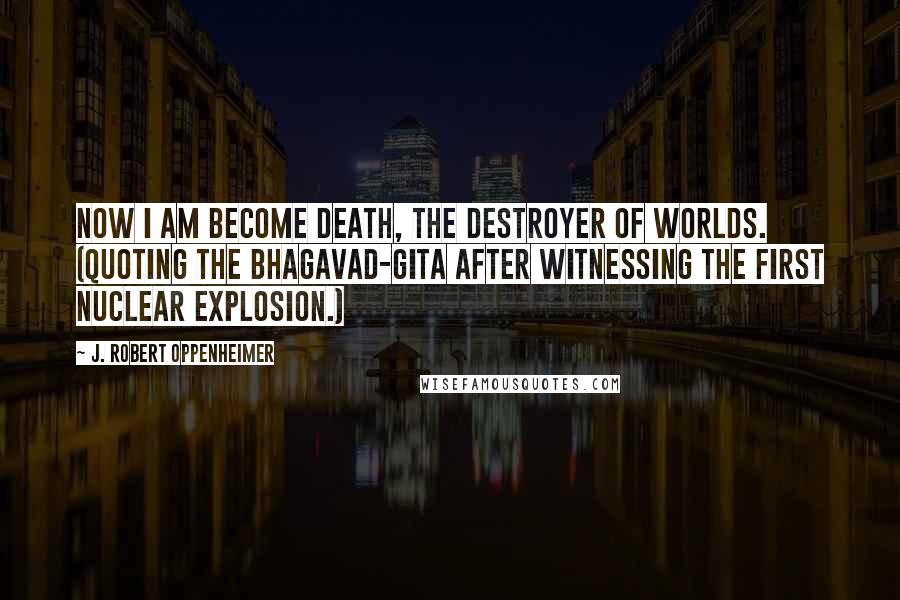 J. Robert Oppenheimer Quotes: Now I am become death, the destroyer of worlds. (quoting the Bhagavad-Gita after witnessing the first Nuclear explosion.)