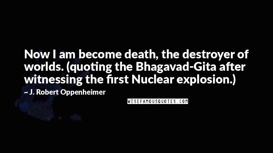 J. Robert Oppenheimer Quotes: Now I am become death, the destroyer of worlds. (quoting the Bhagavad-Gita after witnessing the first Nuclear explosion.)