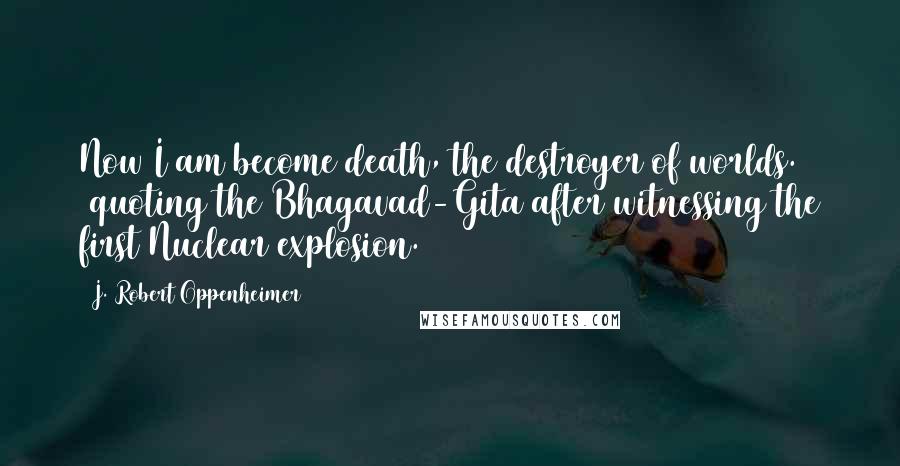 J. Robert Oppenheimer Quotes: Now I am become death, the destroyer of worlds. (quoting the Bhagavad-Gita after witnessing the first Nuclear explosion.)