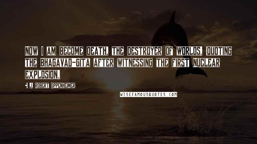 J. Robert Oppenheimer Quotes: Now I am become death, the destroyer of worlds. (quoting the Bhagavad-Gita after witnessing the first Nuclear explosion.)