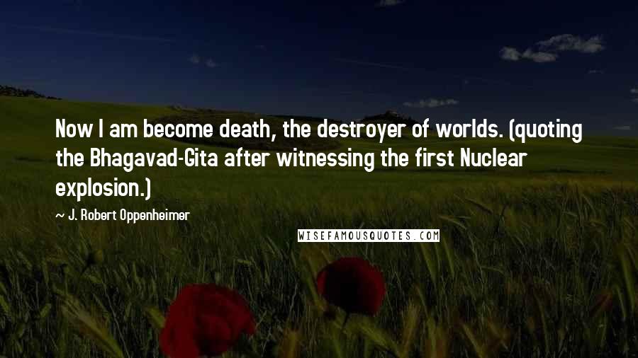 J. Robert Oppenheimer Quotes: Now I am become death, the destroyer of worlds. (quoting the Bhagavad-Gita after witnessing the first Nuclear explosion.)