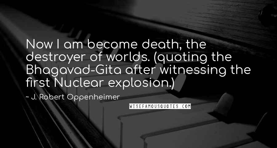 J. Robert Oppenheimer Quotes: Now I am become death, the destroyer of worlds. (quoting the Bhagavad-Gita after witnessing the first Nuclear explosion.)