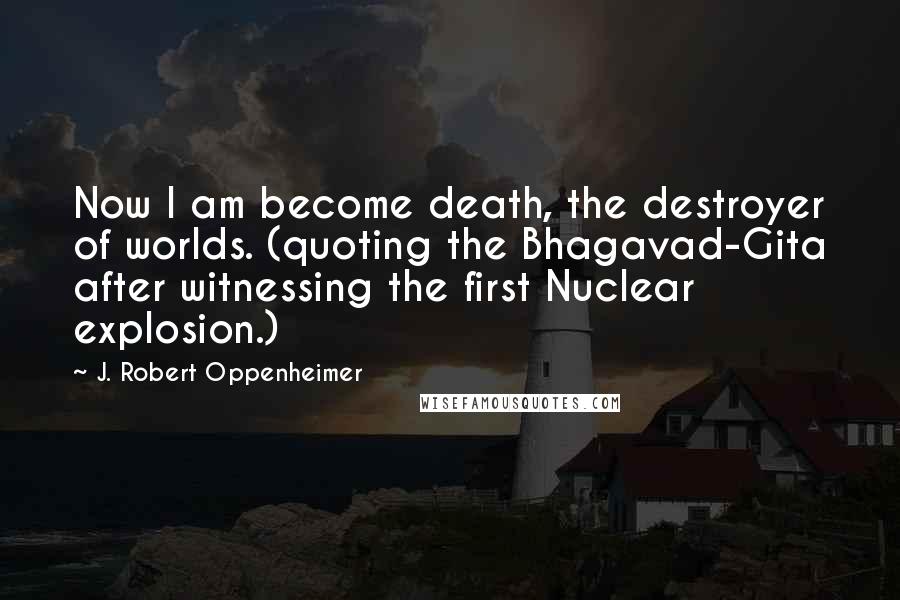 J. Robert Oppenheimer Quotes: Now I am become death, the destroyer of worlds. (quoting the Bhagavad-Gita after witnessing the first Nuclear explosion.)