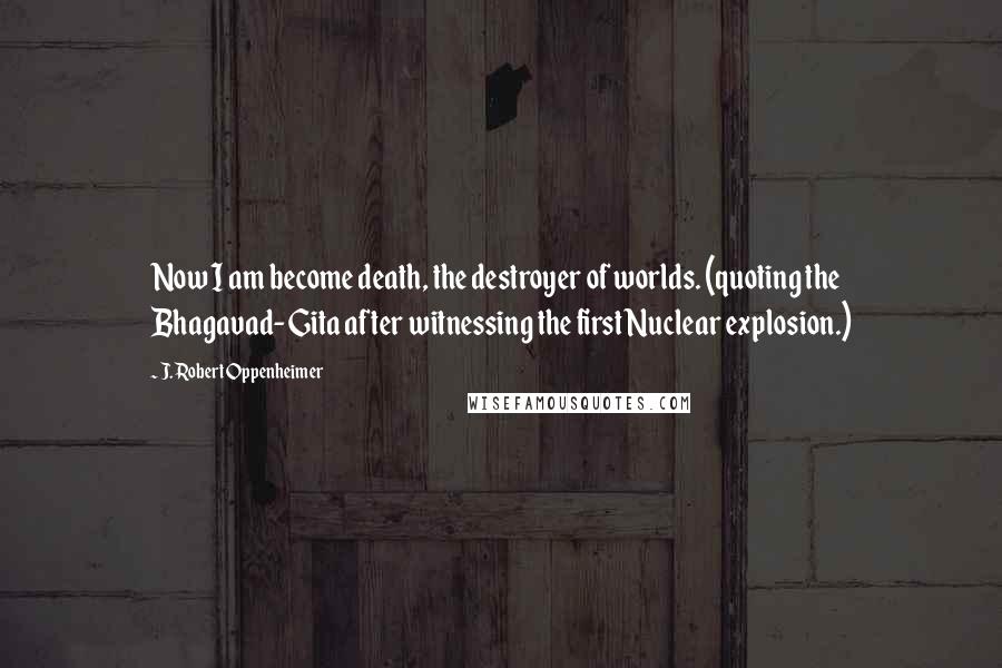 J. Robert Oppenheimer Quotes: Now I am become death, the destroyer of worlds. (quoting the Bhagavad-Gita after witnessing the first Nuclear explosion.)