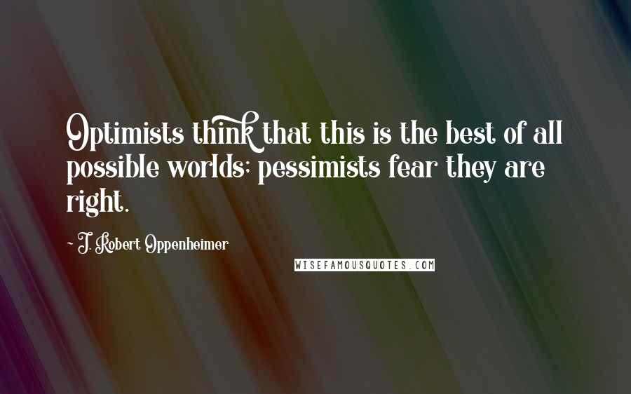 J. Robert Oppenheimer Quotes: Optimists think that this is the best of all possible worlds; pessimists fear they are right.