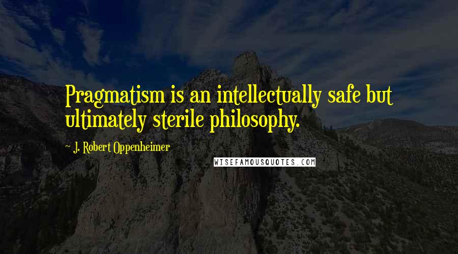 J. Robert Oppenheimer Quotes: Pragmatism is an intellectually safe but ultimately sterile philosophy.