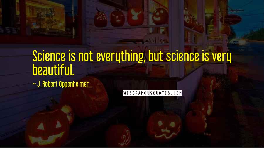 J. Robert Oppenheimer Quotes: Science is not everything, but science is very beautiful.