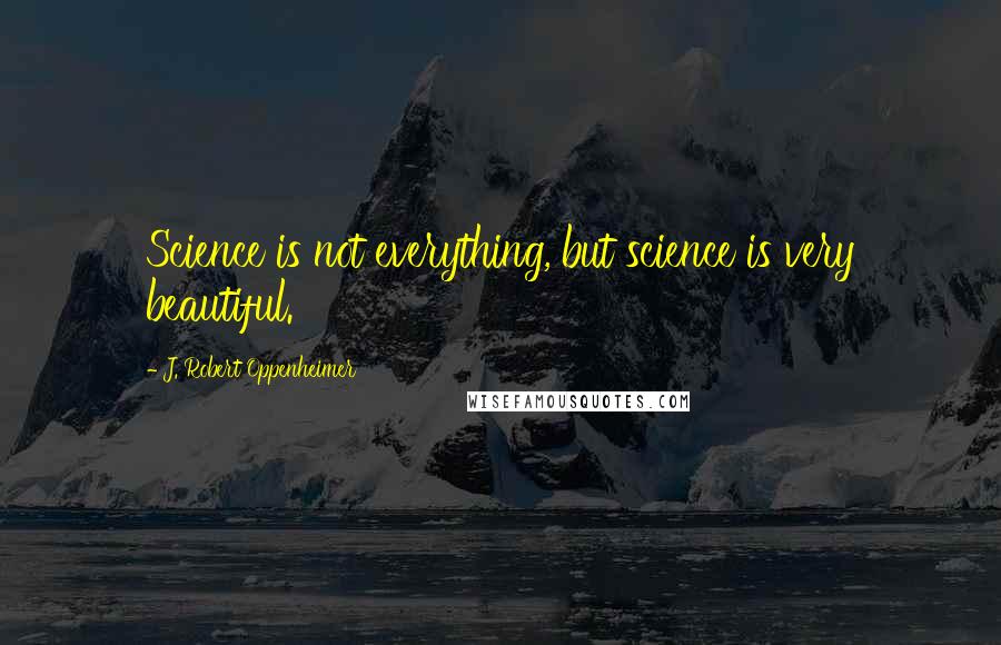 J. Robert Oppenheimer Quotes: Science is not everything, but science is very beautiful.