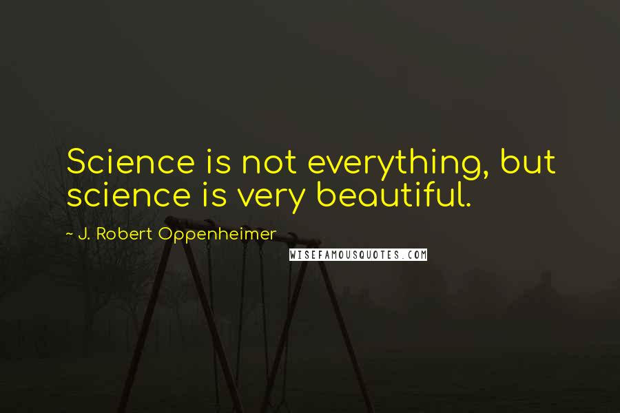 J. Robert Oppenheimer Quotes: Science is not everything, but science is very beautiful.