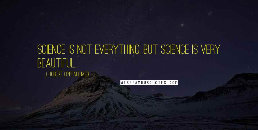 J. Robert Oppenheimer Quotes: Science is not everything, but science is very beautiful.