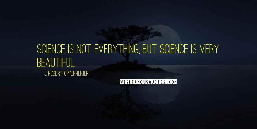 J. Robert Oppenheimer Quotes: Science is not everything, but science is very beautiful.