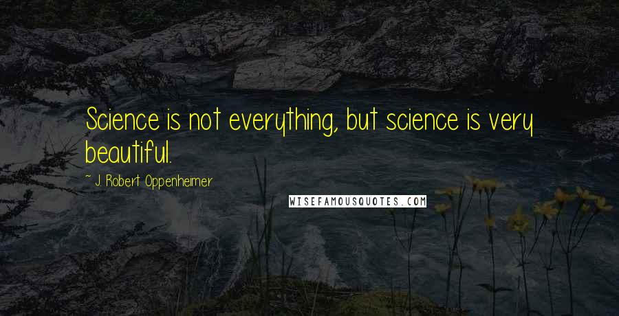 J. Robert Oppenheimer Quotes: Science is not everything, but science is very beautiful.